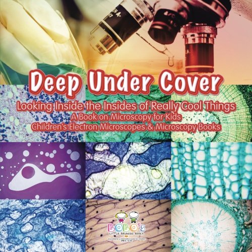 Deep Under Cover: Looking Inside the Insides of Really Cool Things – A Book on Microscopy for Kids – Children’s Electron Microscopes & Microscopy Books